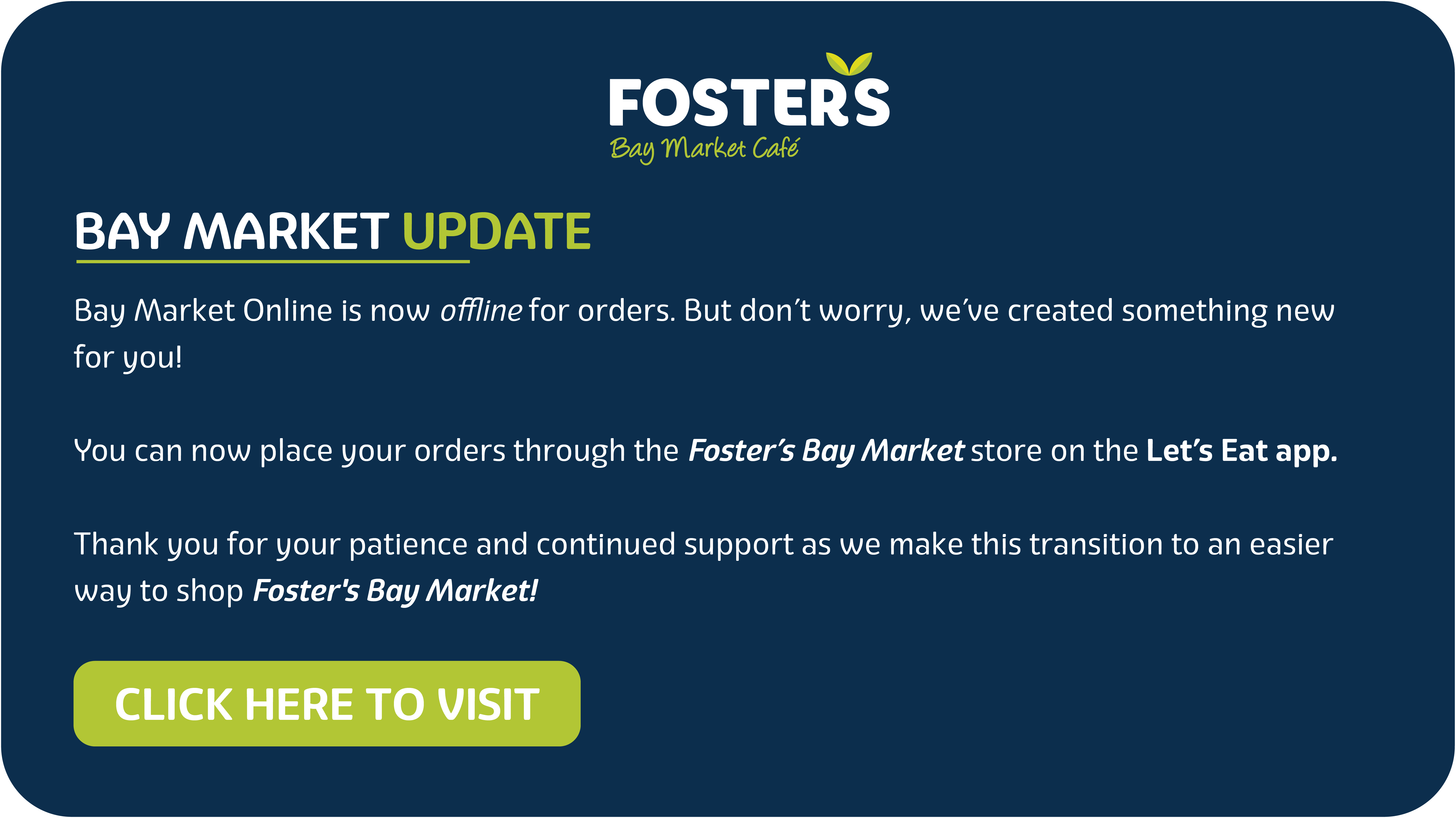Bay Market Update. Bay Market Online is now offline for orders. You can now place your orders through the Foster's Bay Market store on the Let's Eat app. Click here to visit.